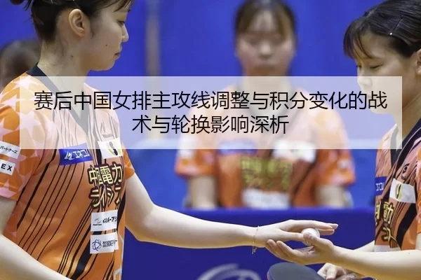 赛后中国女排主攻线调整与积分变化的战术与轮换影响深析